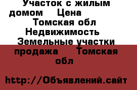 Участок с жилым домом. › Цена ­ 700 000 - Томская обл. Недвижимость » Земельные участки продажа   . Томская обл.